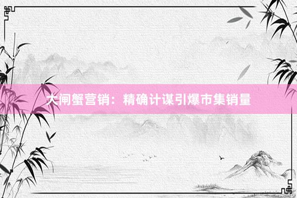 大闸蟹营销：精确计谋引爆市集销量